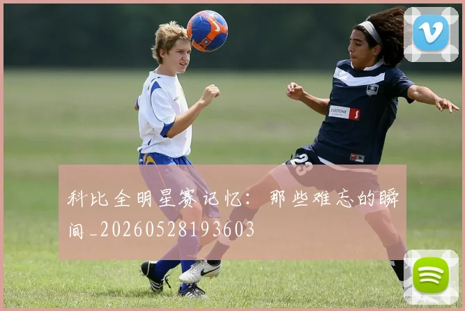 科比全明星赛记忆：那些难忘的瞬间_20260528193603