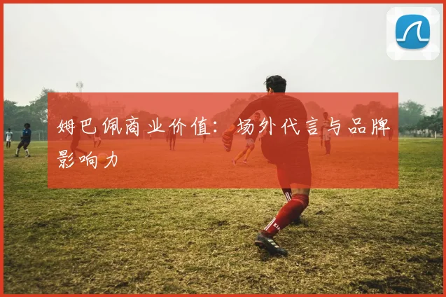 姆巴佩商业价值：场外代言与品牌影响力