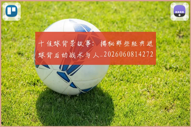 十佳球背景故事：揭秘那些经典进球背后的战术与人_20260608142729