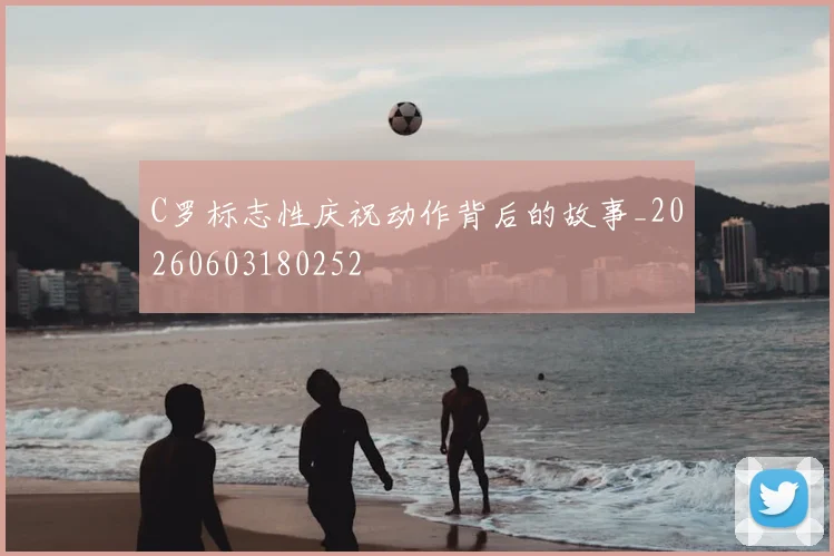 C罗标志性庆祝动作背后的故事_20260603180252