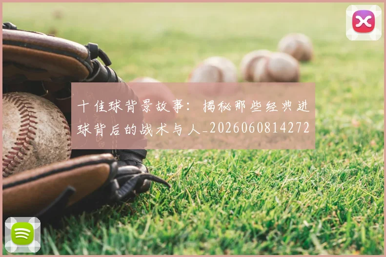 十佳球背景故事：揭秘那些经典进球背后的战术与人_20260608142729