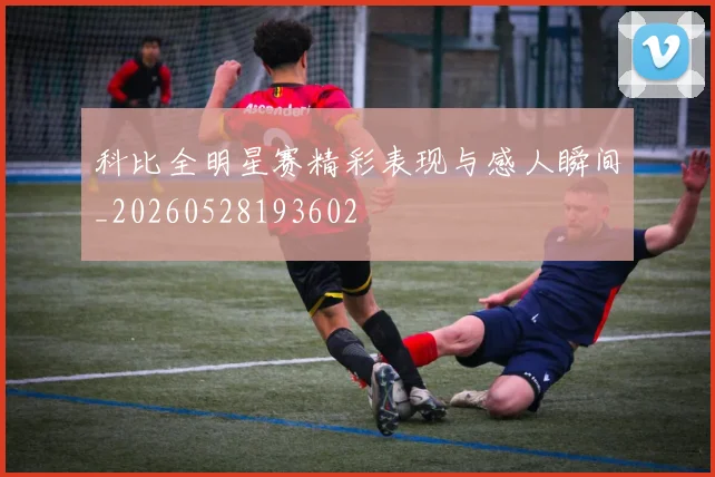 科比全明星赛精彩表现与感人瞬间_20260528193602