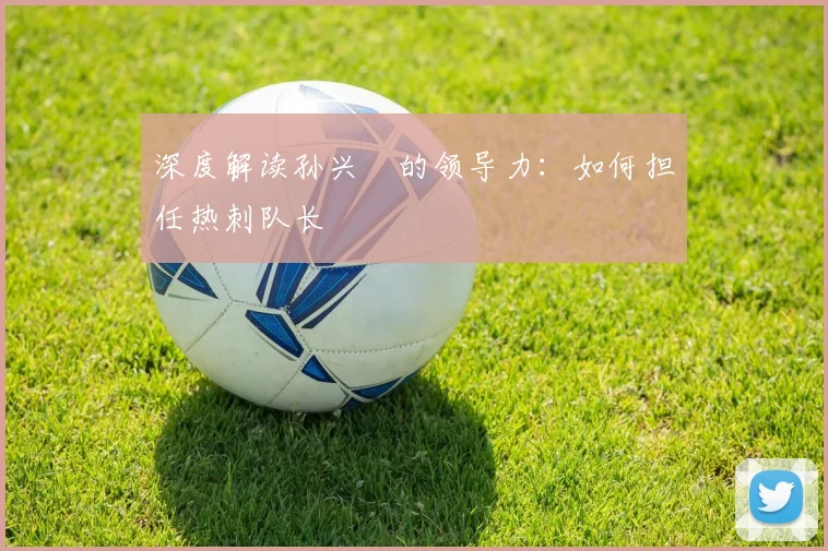 深度解读孙兴慜的领导力：如何担任热刺队长