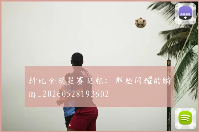 科比全明星赛记忆：那些闪耀的瞬间_20260528193602