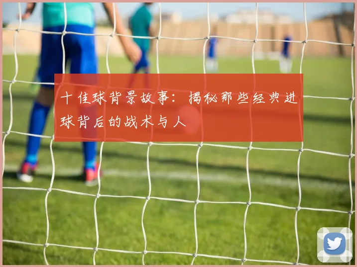 十佳球背景故事：揭秘那些经典进球背后的战术与人