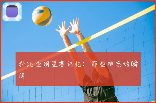 科比全明星赛记忆:那些难忘的瞬间