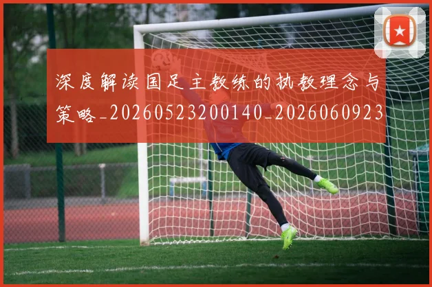 深度解读国足主教练的执教理念与策略_20260523200140_20260609233658