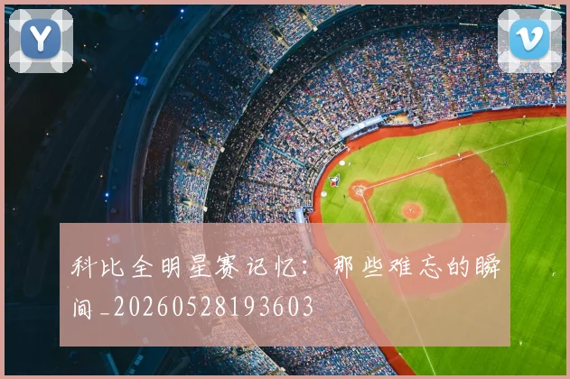 科比全明星赛记忆:那些难忘的瞬间_20260528193603