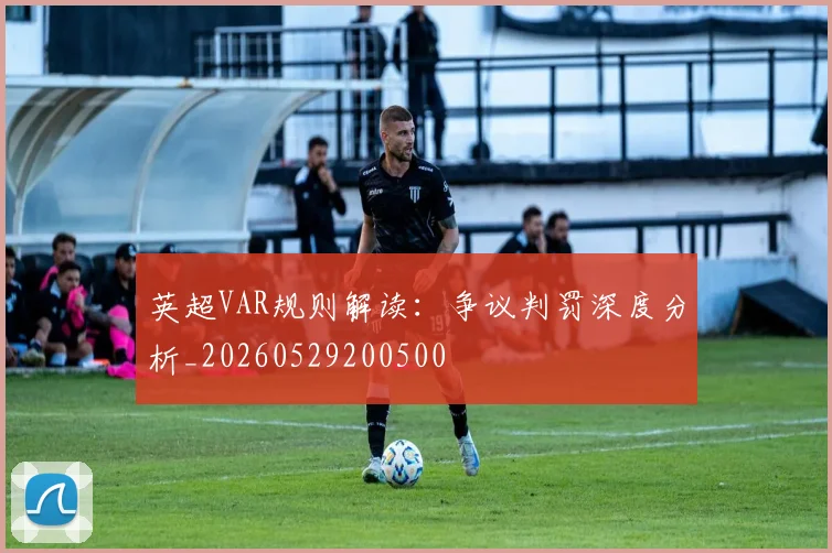 英超VAR规则解读:争议判罚深度分析_20260529200500
