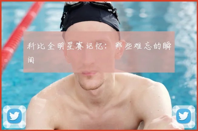 科比全明星赛记忆：那些难忘的瞬间