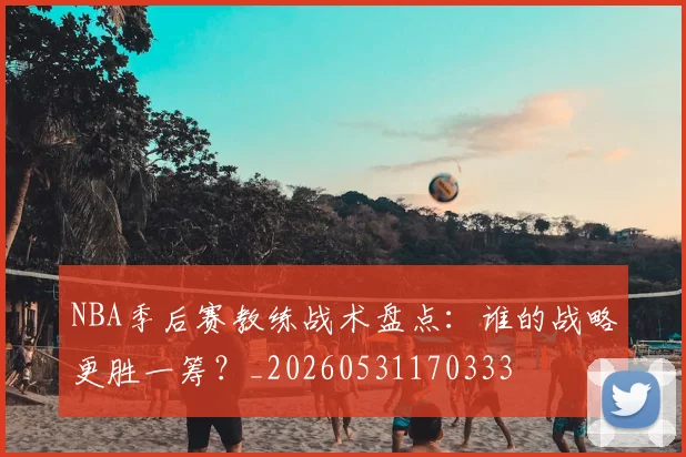 NBA季后赛教练战术盘点:谁的战略更胜一筹?_20260531170333