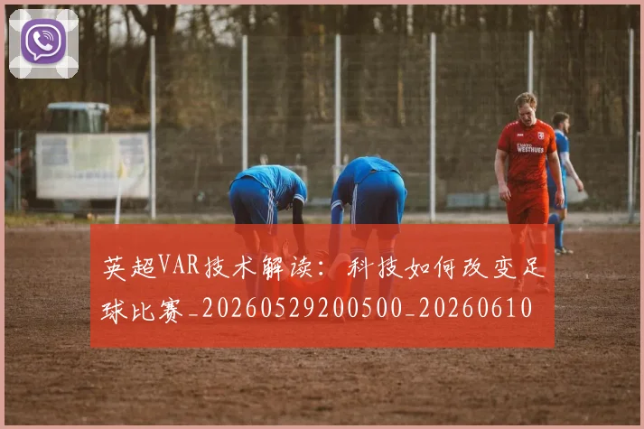 英超VAR技术解读:科技如何改变足球比赛_20260529200500_20260610170020