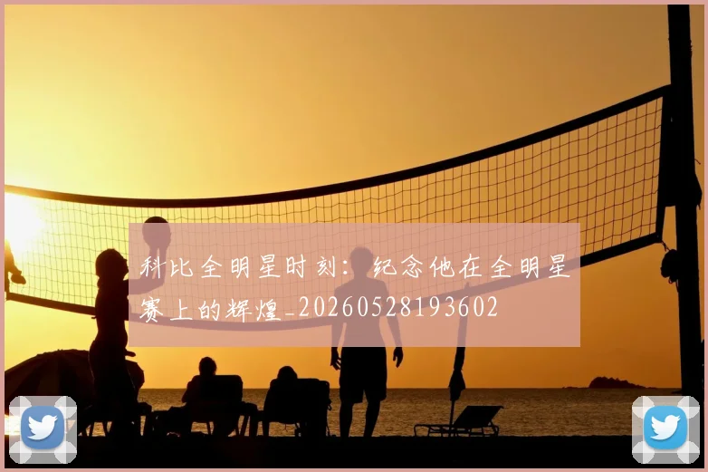 科比全明星时刻：纪念他在全明星赛上的辉煌_20260528193602