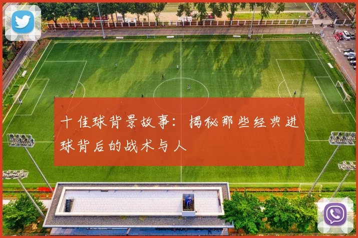 十佳球背景故事：揭秘那些经典进球背后的战术与人